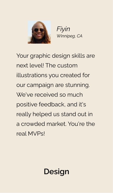 Testimonial from Fiyin for designs: "Your graphic design skills are next level! The custom illustrations you created for our campaign are stunning. We've received so much positive feedback, and it's really helped us stand out in a crowded market. You're the real MVPs."