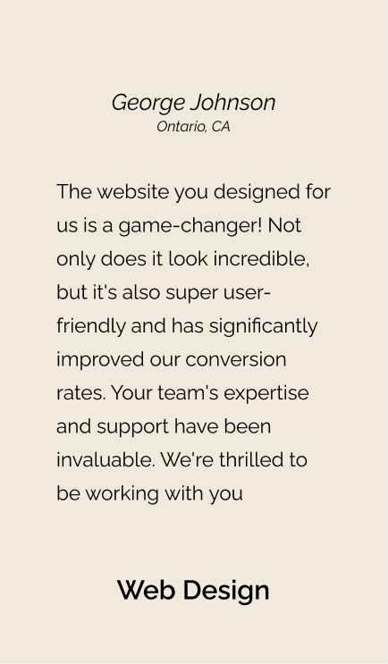 Testimonial from George for web design: "The website you designed for us is a game-changer! Not only does it look incredible, but it's also super user-friendly and has significantly improved our conversion rates. Your team's expertise and support have been invaluable. We're thrilled to be working with you."