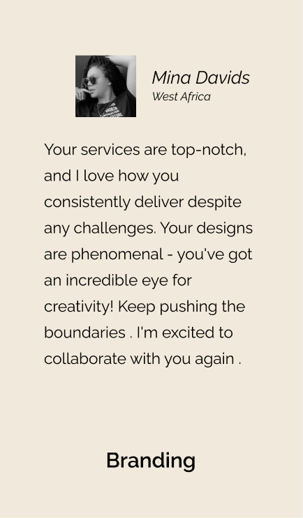 Testimonial from Mina for Branding: Your services are top-notch, and I love how you consistently deliver despite any challenges. Your designs are phenomenal - you've got an incredible eye for creativity! Keep pushing the boundaries . I'm excited to collaborate with you again."
